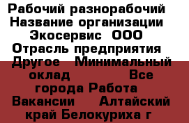 Рабочий-разнорабочий › Название организации ­ Экосервис, ООО › Отрасль предприятия ­ Другое › Минимальный оклад ­ 12 000 - Все города Работа » Вакансии   . Алтайский край,Белокуриха г.